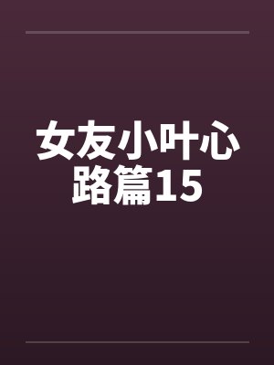 女友小叶心路篇15 女友小叶心路篇15