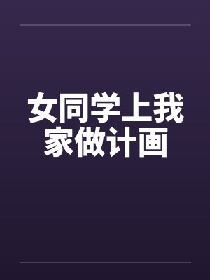 女同学上我家做计画 女同学上我家做计画