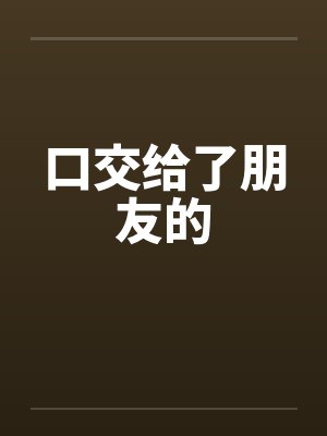 口交给了朋友的 口交给了朋友的