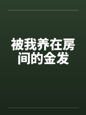 被我养在房间的金发 被我养在房间的金发