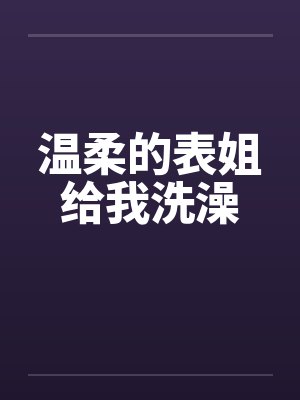 温柔的表姐给我洗澡 温柔的表姐给我洗澡