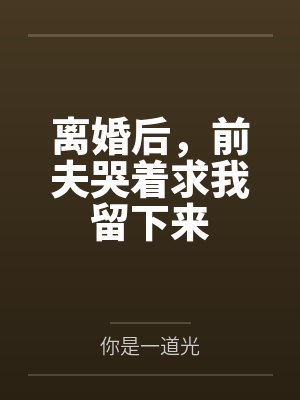 离婚后,前夫哭着求我留下来 离婚后,前夫哭着求我留下来