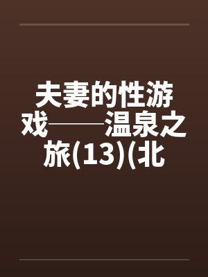 夫妻的性游戏──温泉之旅(13)(北海道旅行) 夫妻的性游戏──温泉之旅(13)(北海道旅行)