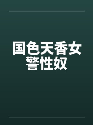 国色天香女警性奴 国色天香女警性奴