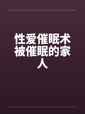 性爱催眠术被催眠的家人 性爱催眠术被催眠的家人