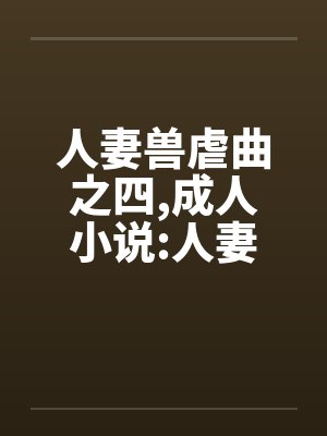 人妻兽虐曲之四,成人小说:人妻兽虐曲之四 人妻兽虐曲之四,成人小说:人妻兽虐曲之四