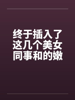 终于插入了这几个美女同事和的嫩穴! 终于插入了这几个美女同事和的嫩穴!