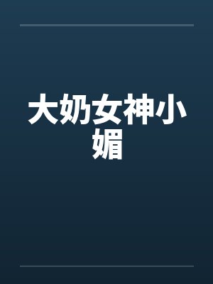 大奶女神小媚 大奶女神小媚