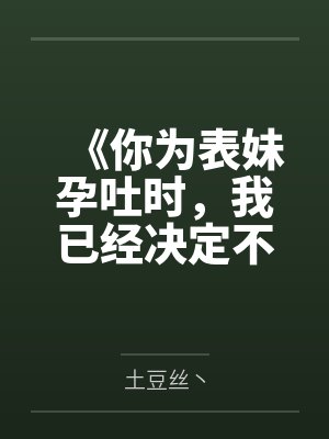 《你为表妹孕吐时,我已经决定不要你了》 《你为表妹孕吐时,我已经决定不要你了》