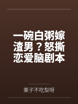 一碗白粥嫁渣男?怒撕恋爱脑剧本 一碗白粥嫁渣男?怒撕恋爱脑剧本