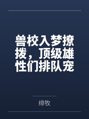 兽校入梦撩拨,顶级雄性们排队宠 兽校入梦撩拨,顶级雄性们排队宠