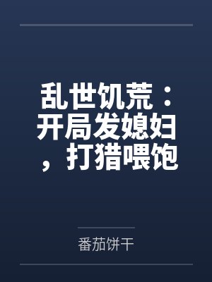 乱世饥荒:开局发媳妇,打猎喂饱姐妹花 乱世饥荒:开局发媳妇,打猎喂饱姐妹花