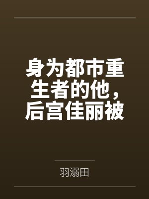 身为都市重生者的他,后宫佳丽被我调教 身为都市重生者的他,后宫佳丽被我调教