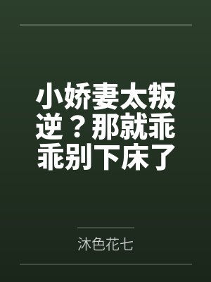 小娇妻太叛逆?那就乖乖别下床了! 小娇妻太叛逆?那就乖乖别下床了!