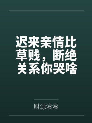 迟来亲情比草贱,断绝关系你哭啥by财源滚滚 迟来亲情比草贱,断绝关系你哭啥by财源滚滚