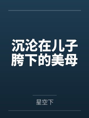 沉沦在儿子胯下的美母 沉沦在儿子胯下的美母