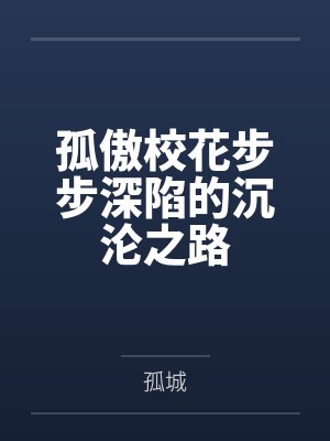 孤傲校花步步深陷的沉沦之路 孤傲校花步步深陷的沉沦之路
