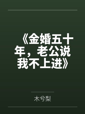《金婚五十年,老公说我不上进》 《金婚五十年,老公说我不上进》