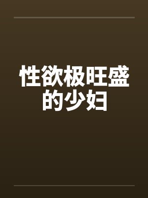 性欲极旺盛的少妇 性欲极旺盛的少妇